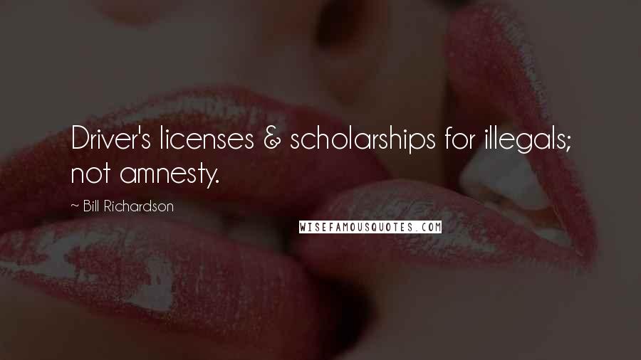 Bill Richardson Quotes: Driver's licenses & scholarships for illegals; not amnesty.
