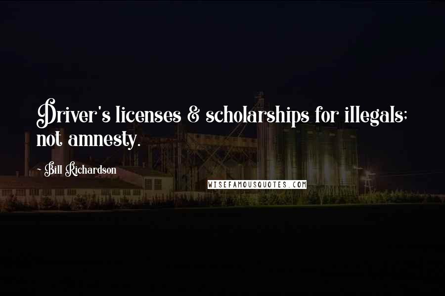 Bill Richardson Quotes: Driver's licenses & scholarships for illegals; not amnesty.