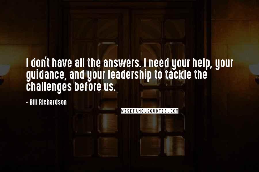 Bill Richardson Quotes: I don't have all the answers. I need your help, your guidance, and your leadership to tackle the challenges before us.