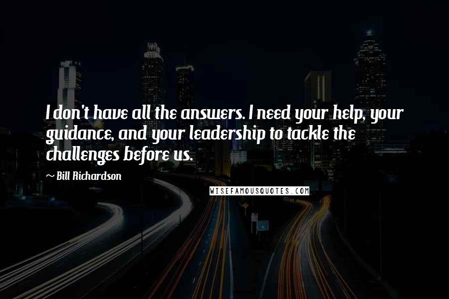 Bill Richardson Quotes: I don't have all the answers. I need your help, your guidance, and your leadership to tackle the challenges before us.