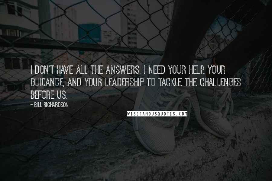 Bill Richardson Quotes: I don't have all the answers. I need your help, your guidance, and your leadership to tackle the challenges before us.