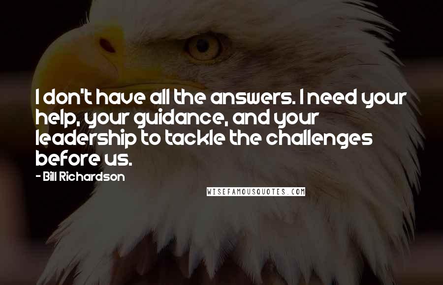 Bill Richardson Quotes: I don't have all the answers. I need your help, your guidance, and your leadership to tackle the challenges before us.