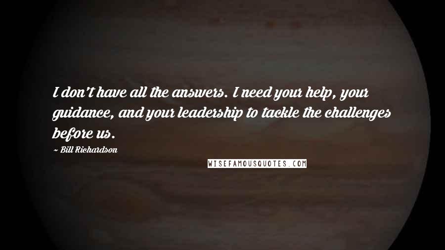 Bill Richardson Quotes: I don't have all the answers. I need your help, your guidance, and your leadership to tackle the challenges before us.