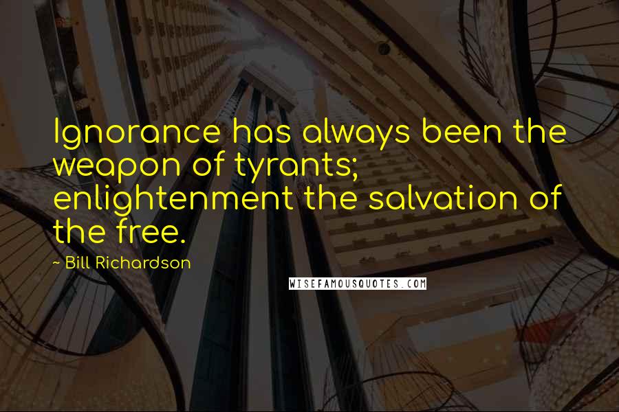 Bill Richardson Quotes: Ignorance has always been the weapon of tyrants; enlightenment the salvation of the free.
