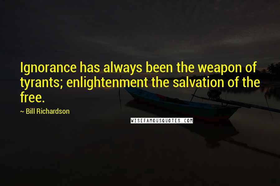 Bill Richardson Quotes: Ignorance has always been the weapon of tyrants; enlightenment the salvation of the free.