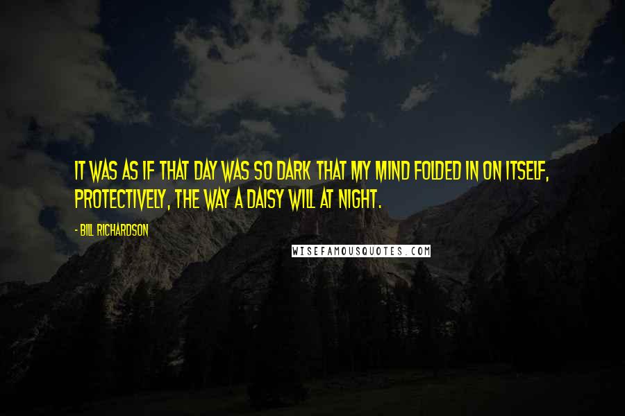 Bill Richardson Quotes: It was as if that day was so dark that my mind folded in on itself, protectively, the way a daisy will at night.