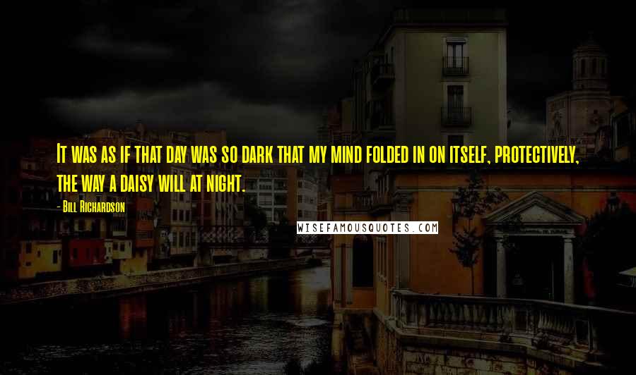 Bill Richardson Quotes: It was as if that day was so dark that my mind folded in on itself, protectively, the way a daisy will at night.