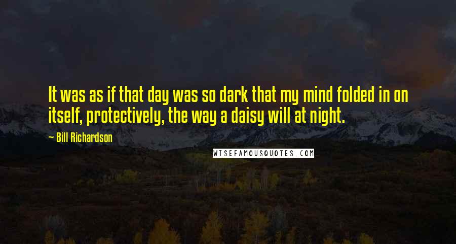 Bill Richardson Quotes: It was as if that day was so dark that my mind folded in on itself, protectively, the way a daisy will at night.