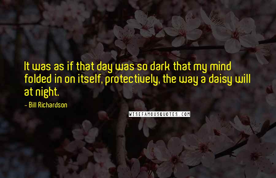 Bill Richardson Quotes: It was as if that day was so dark that my mind folded in on itself, protectively, the way a daisy will at night.