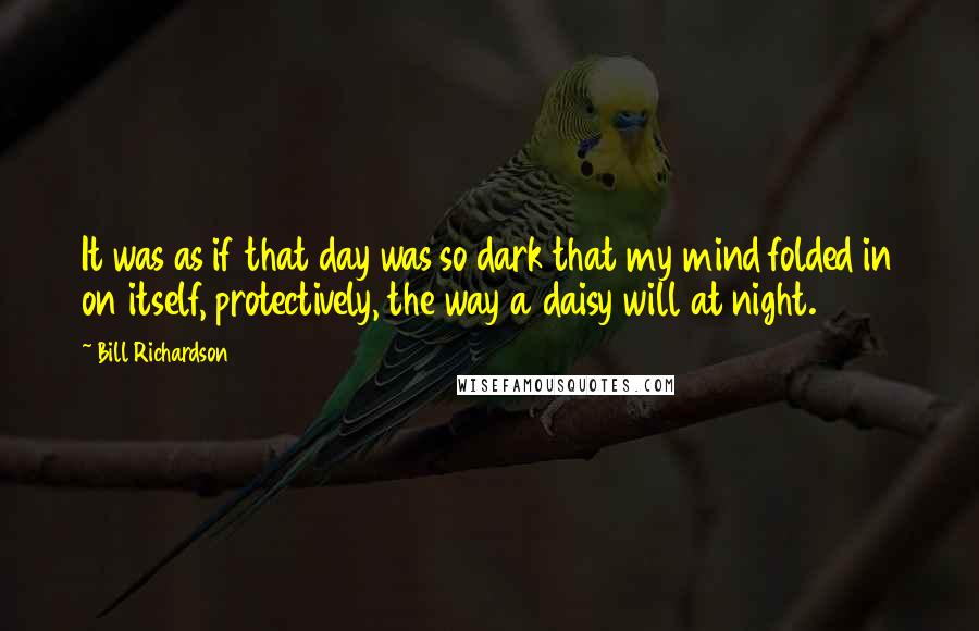 Bill Richardson Quotes: It was as if that day was so dark that my mind folded in on itself, protectively, the way a daisy will at night.