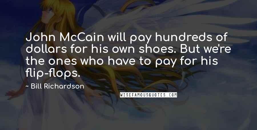 Bill Richardson Quotes: John McCain will pay hundreds of dollars for his own shoes. But we're the ones who have to pay for his flip-flops.
