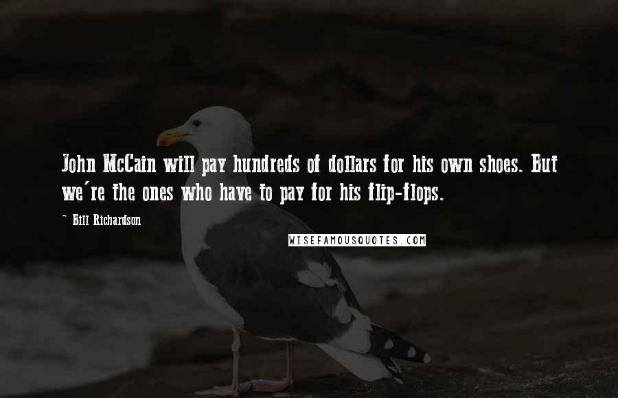 Bill Richardson Quotes: John McCain will pay hundreds of dollars for his own shoes. But we're the ones who have to pay for his flip-flops.