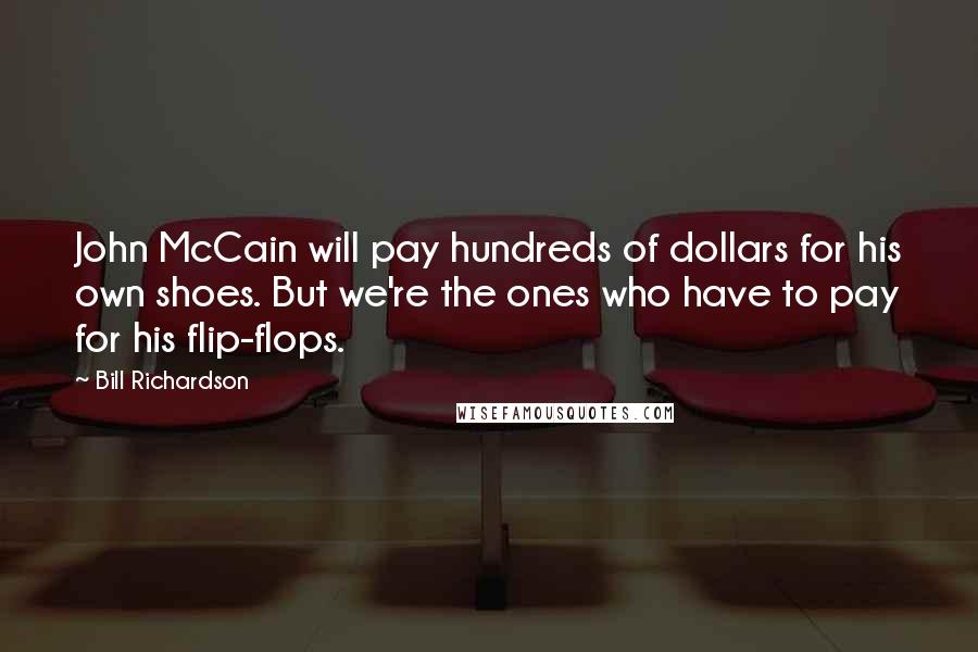 Bill Richardson Quotes: John McCain will pay hundreds of dollars for his own shoes. But we're the ones who have to pay for his flip-flops.