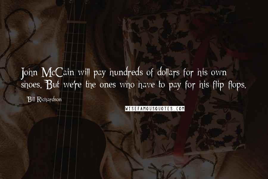 Bill Richardson Quotes: John McCain will pay hundreds of dollars for his own shoes. But we're the ones who have to pay for his flip-flops.