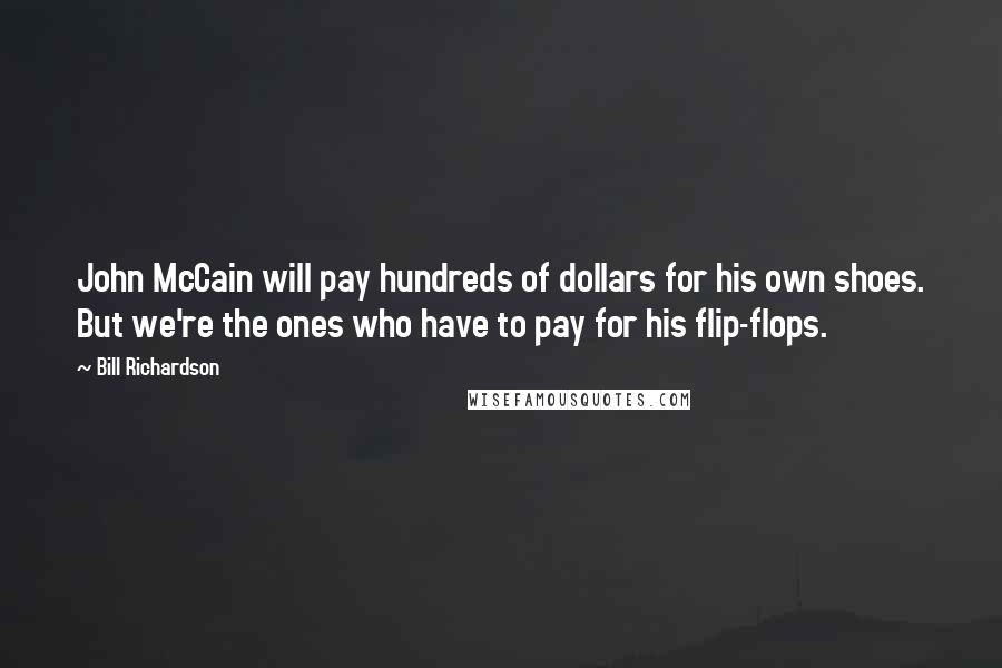 Bill Richardson Quotes: John McCain will pay hundreds of dollars for his own shoes. But we're the ones who have to pay for his flip-flops.