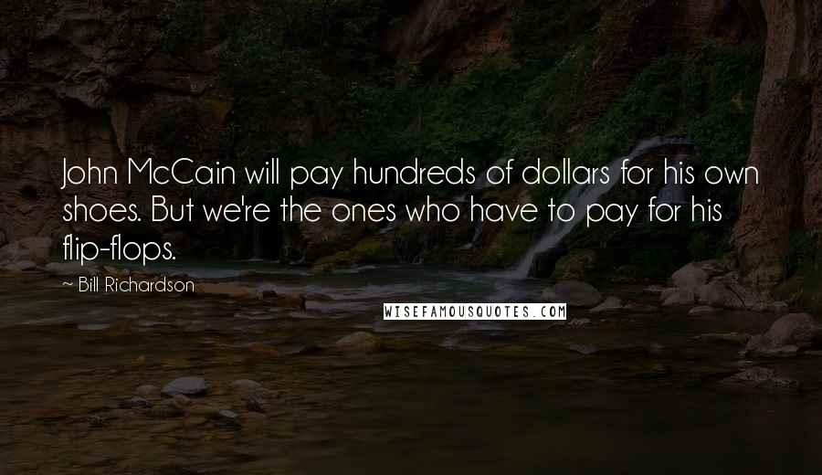 Bill Richardson Quotes: John McCain will pay hundreds of dollars for his own shoes. But we're the ones who have to pay for his flip-flops.