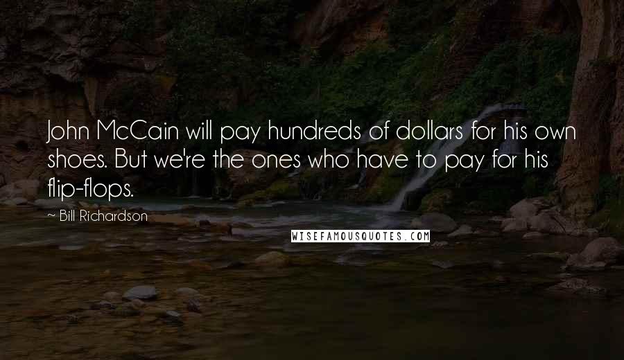 Bill Richardson Quotes: John McCain will pay hundreds of dollars for his own shoes. But we're the ones who have to pay for his flip-flops.