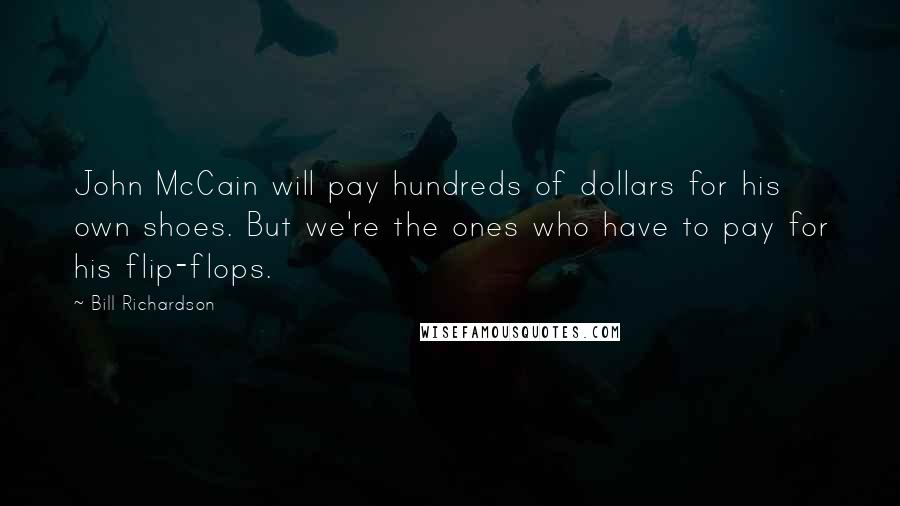 Bill Richardson Quotes: John McCain will pay hundreds of dollars for his own shoes. But we're the ones who have to pay for his flip-flops.