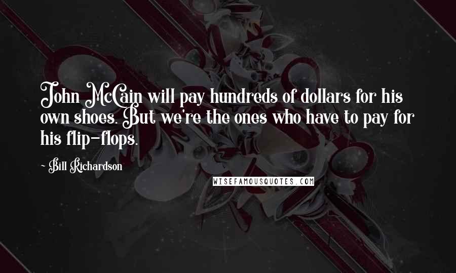 Bill Richardson Quotes: John McCain will pay hundreds of dollars for his own shoes. But we're the ones who have to pay for his flip-flops.