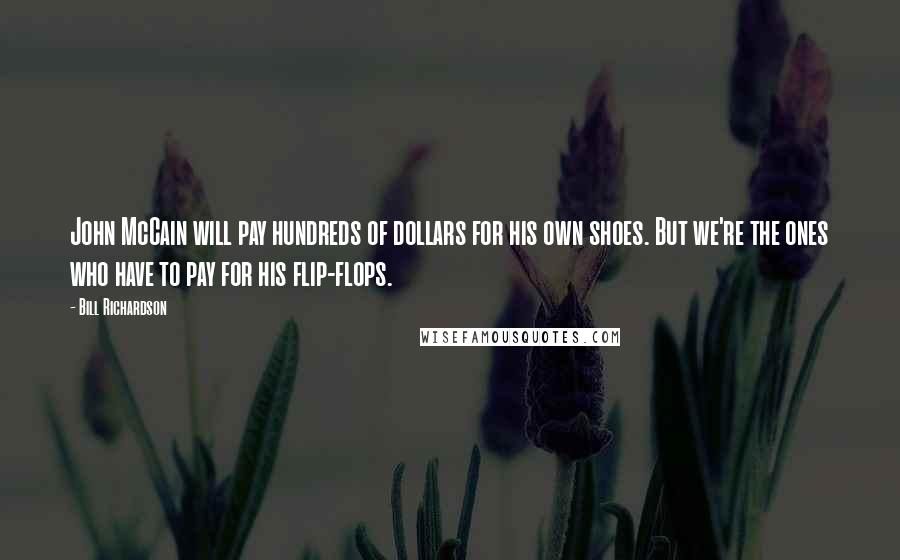 Bill Richardson Quotes: John McCain will pay hundreds of dollars for his own shoes. But we're the ones who have to pay for his flip-flops.