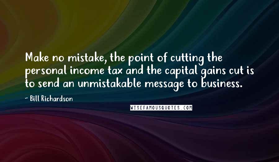 Bill Richardson Quotes: Make no mistake, the point of cutting the personal income tax and the capital gains cut is to send an unmistakable message to business.