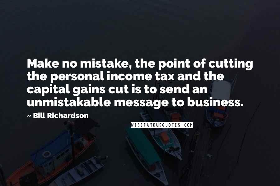 Bill Richardson Quotes: Make no mistake, the point of cutting the personal income tax and the capital gains cut is to send an unmistakable message to business.