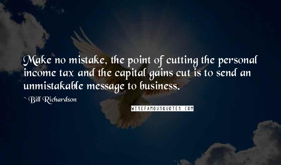 Bill Richardson Quotes: Make no mistake, the point of cutting the personal income tax and the capital gains cut is to send an unmistakable message to business.