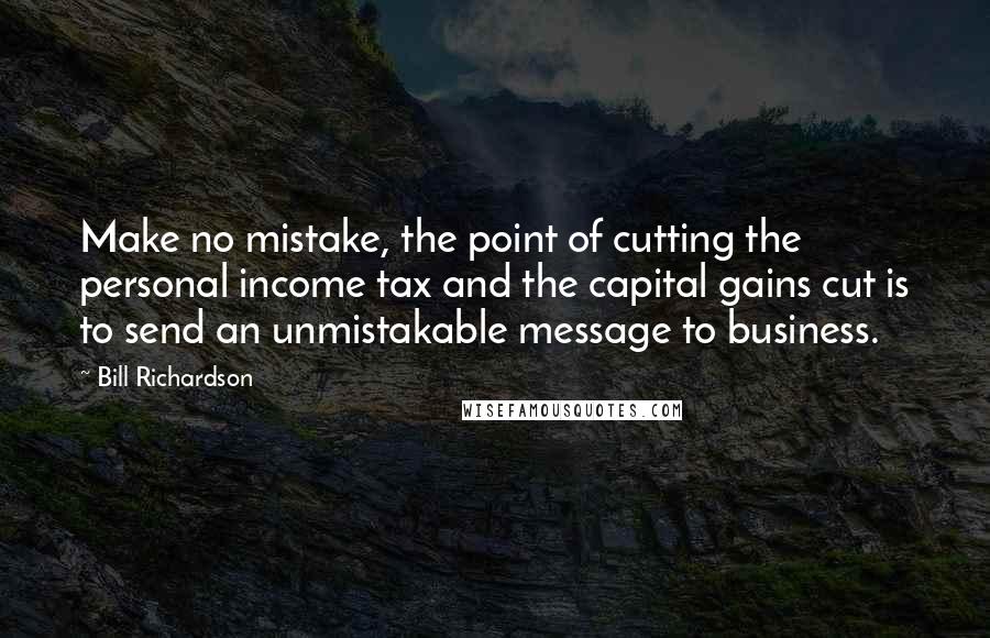 Bill Richardson Quotes: Make no mistake, the point of cutting the personal income tax and the capital gains cut is to send an unmistakable message to business.