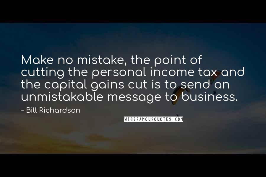 Bill Richardson Quotes: Make no mistake, the point of cutting the personal income tax and the capital gains cut is to send an unmistakable message to business.