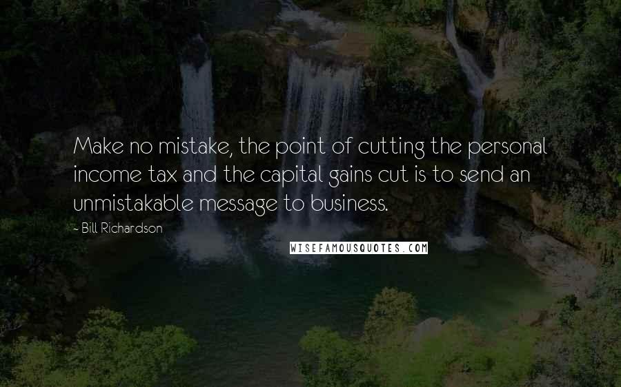 Bill Richardson Quotes: Make no mistake, the point of cutting the personal income tax and the capital gains cut is to send an unmistakable message to business.