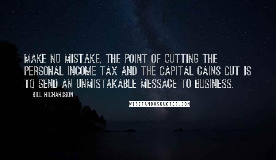 Bill Richardson Quotes: Make no mistake, the point of cutting the personal income tax and the capital gains cut is to send an unmistakable message to business.