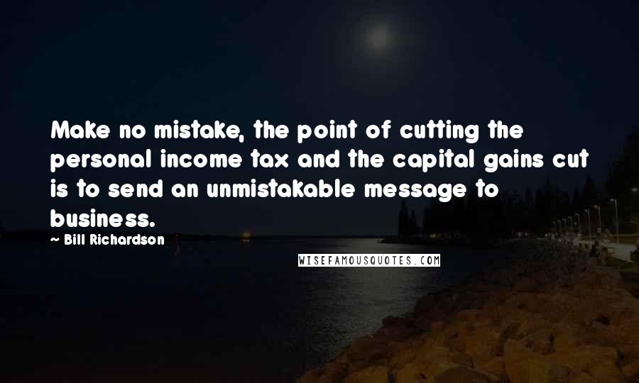 Bill Richardson Quotes: Make no mistake, the point of cutting the personal income tax and the capital gains cut is to send an unmistakable message to business.