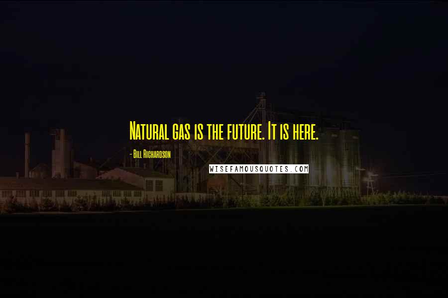 Bill Richardson Quotes: Natural gas is the future. It is here.