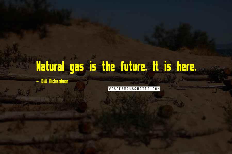 Bill Richardson Quotes: Natural gas is the future. It is here.