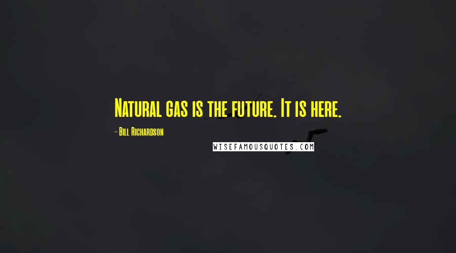 Bill Richardson Quotes: Natural gas is the future. It is here.