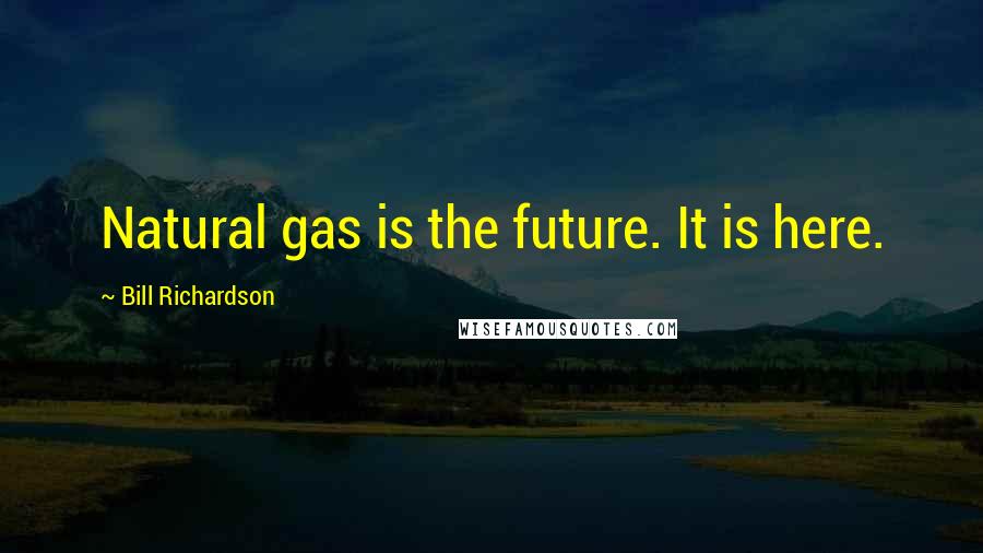 Bill Richardson Quotes: Natural gas is the future. It is here.