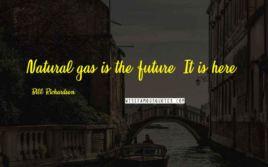 Bill Richardson Quotes: Natural gas is the future. It is here.