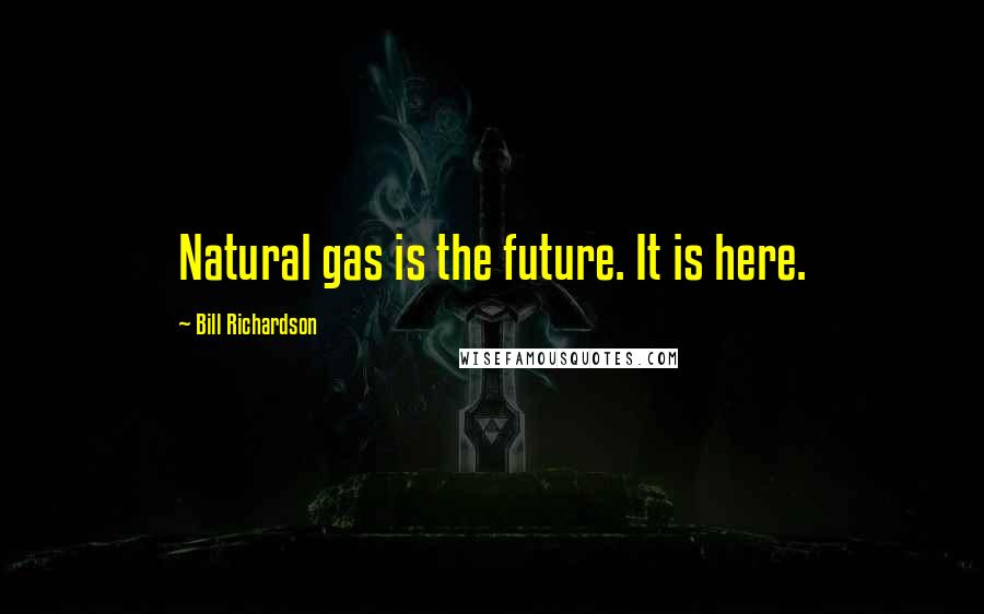 Bill Richardson Quotes: Natural gas is the future. It is here.