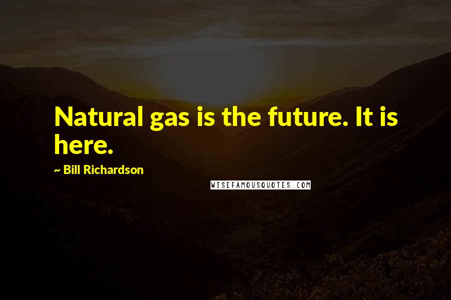 Bill Richardson Quotes: Natural gas is the future. It is here.