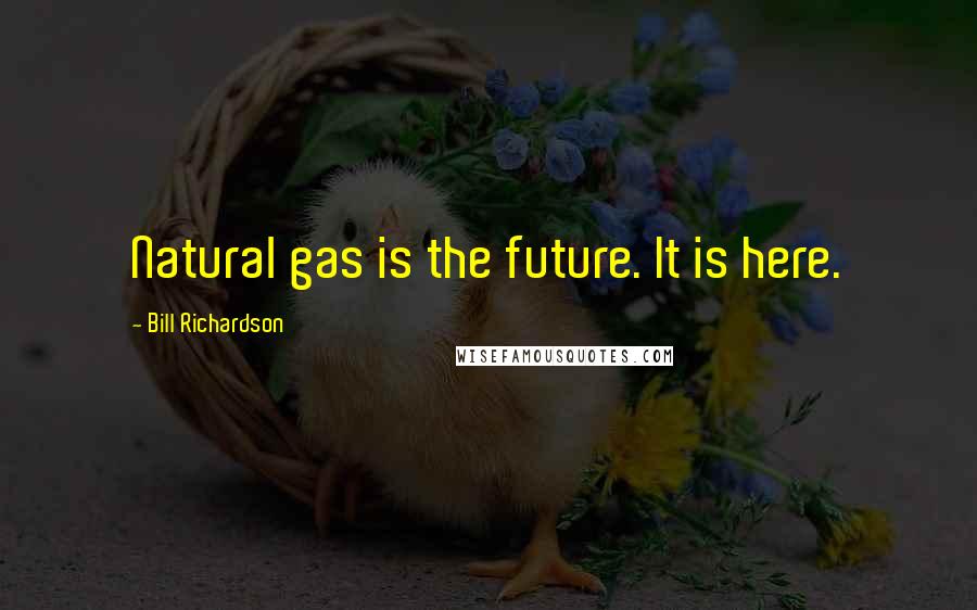 Bill Richardson Quotes: Natural gas is the future. It is here.