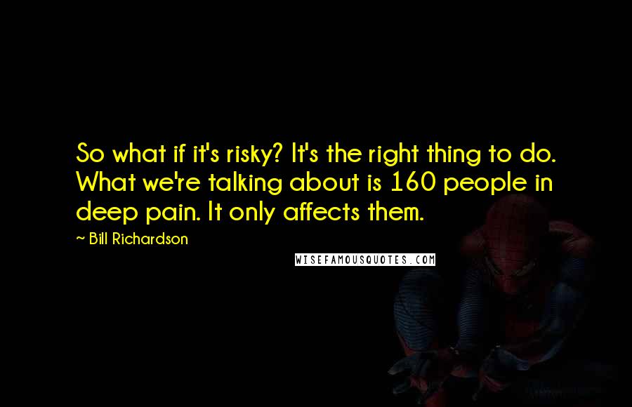 Bill Richardson Quotes: So what if it's risky? It's the right thing to do. What we're talking about is 160 people in deep pain. It only affects them.