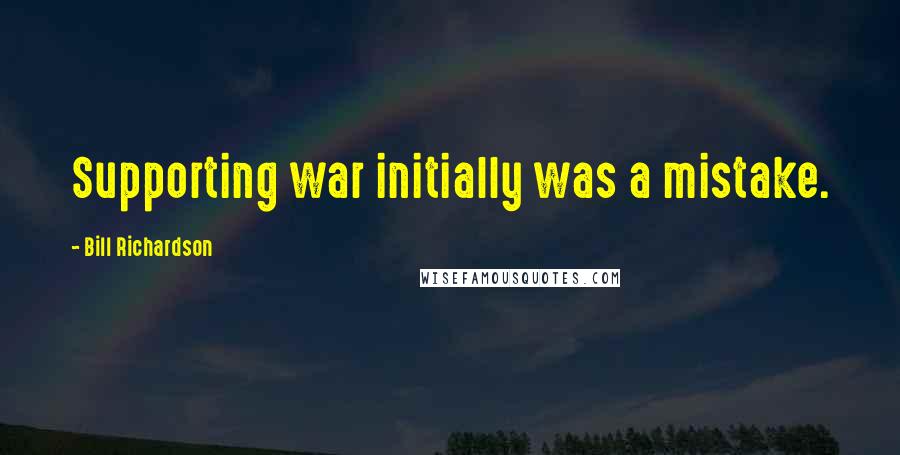 Bill Richardson Quotes: Supporting war initially was a mistake.