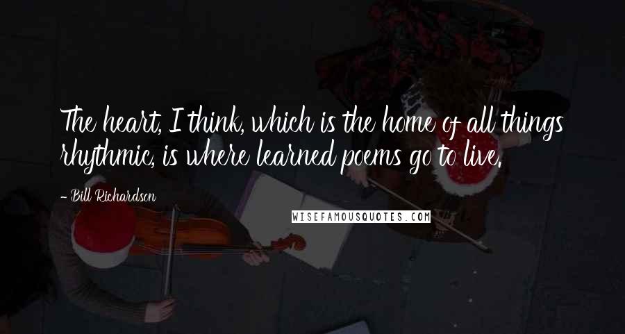 Bill Richardson Quotes: The heart, I think, which is the home of all things rhythmic, is where learned poems go to live.