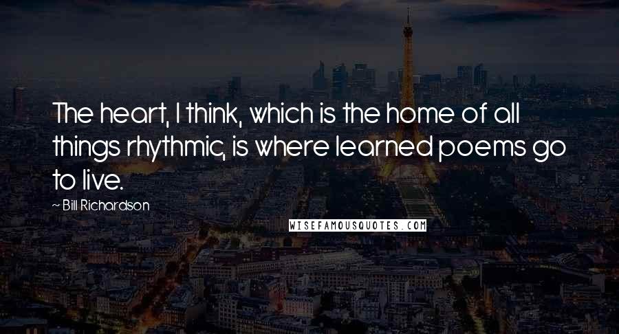 Bill Richardson Quotes: The heart, I think, which is the home of all things rhythmic, is where learned poems go to live.