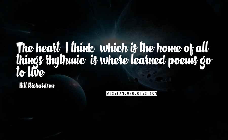 Bill Richardson Quotes: The heart, I think, which is the home of all things rhythmic, is where learned poems go to live.
