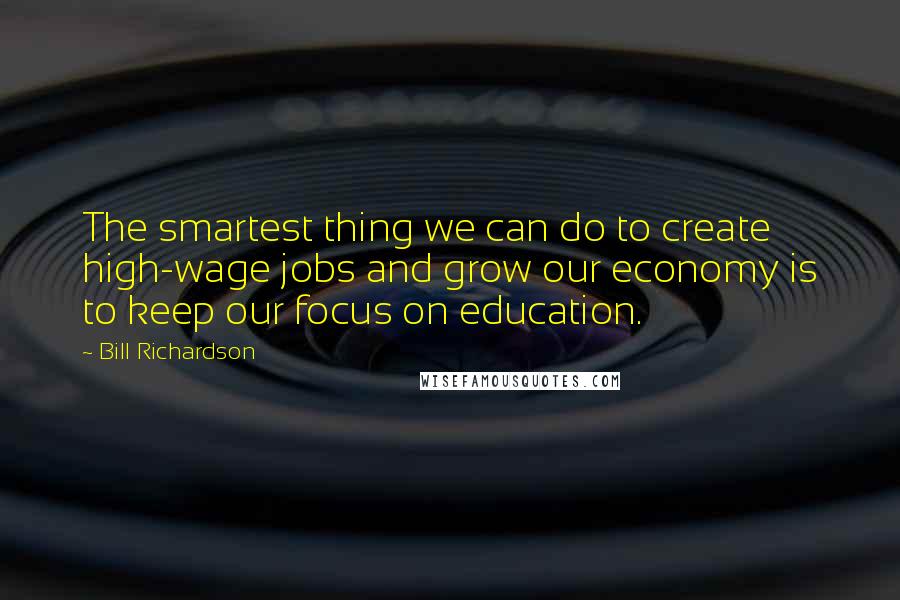 Bill Richardson Quotes: The smartest thing we can do to create high-wage jobs and grow our economy is to keep our focus on education.