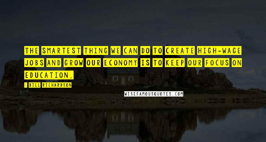 Bill Richardson Quotes: The smartest thing we can do to create high-wage jobs and grow our economy is to keep our focus on education.