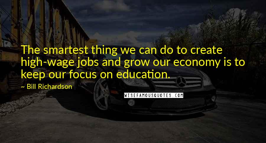 Bill Richardson Quotes: The smartest thing we can do to create high-wage jobs and grow our economy is to keep our focus on education.