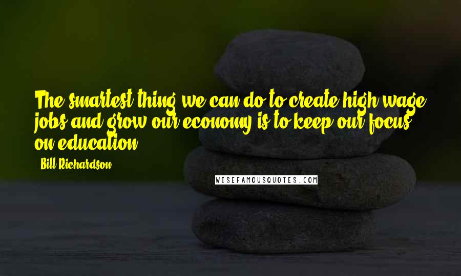 Bill Richardson Quotes: The smartest thing we can do to create high-wage jobs and grow our economy is to keep our focus on education.