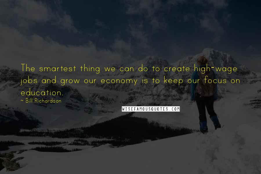 Bill Richardson Quotes: The smartest thing we can do to create high-wage jobs and grow our economy is to keep our focus on education.